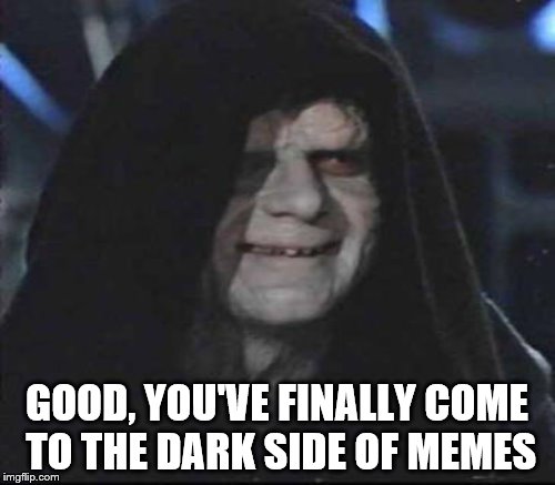 GOOD, YOU'VE FINALLY COME TO THE DARK SIDE OF MEMES | made w/ Imgflip meme maker