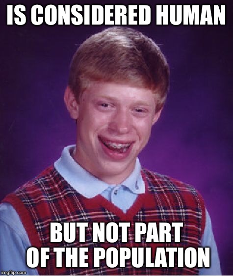 IS CONSIDERED HUMAN BUT NOT PART OF THE POPULATION | image tagged in memes,bad luck brian | made w/ Imgflip meme maker