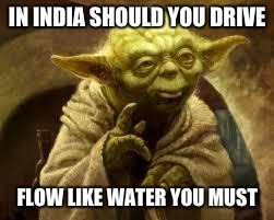 yoda | IN INDIA SHOULD YOU DRIVE; FLOW LIKE WATER YOU MUST | image tagged in yoda | made w/ Imgflip meme maker