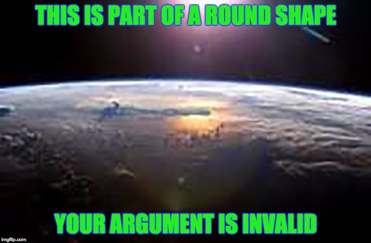 THE EARTH IS CONFIRMED TO BE ROUND | THIS IS PART OF A ROUND SHAPE; YOUR ARGUMENT IS INVALID | image tagged in the earth is round,your argument is invalid | made w/ Imgflip meme maker