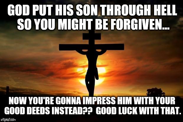The Problem With All Other Religions. | GOD PUT HIS SON THROUGH HELL SO YOU MIGHT BE FORGIVEN... NOW YOU'RE GONNA IMPRESS HIM WITH YOUR GOOD DEEDS INSTEAD??  GOOD LUCK WITH THAT. | image tagged in jesus on the cross,memes | made w/ Imgflip meme maker
