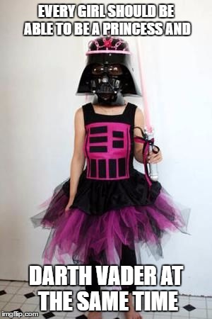 The good and the bad | EVERY GIRL SHOULD BE ABLE TO BE A PRINCESS AND; DARTH VADER AT THE SAME TIME | image tagged in princess | made w/ Imgflip meme maker