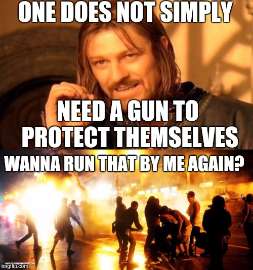 Yeah I think I will keep mine | ONE DOES NOT SIMPLY; NEED A GUN TO PROTECT THEMSELVES; WANNA RUN THAT BY ME AGAIN? | image tagged in guns,riots | made w/ Imgflip meme maker