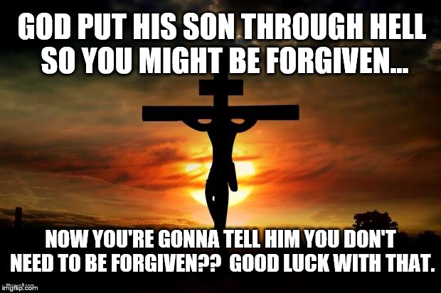 No such thing as sin? God may disagree.  | GOD PUT HIS SON THROUGH HELL SO YOU MIGHT BE FORGIVEN... NOW YOU'RE GONNA TELL HIM YOU DON'T NEED TO BE FORGIVEN??  GOOD LUCK WITH THAT. | image tagged in jesus on the cross,memes | made w/ Imgflip meme maker