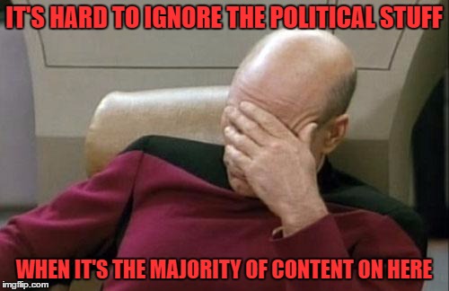 Captain Picard Facepalm Meme | IT'S HARD TO IGNORE THE POLITICAL STUFF WHEN IT'S THE MAJORITY OF CONTENT ON HERE | image tagged in memes,captain picard facepalm | made w/ Imgflip meme maker