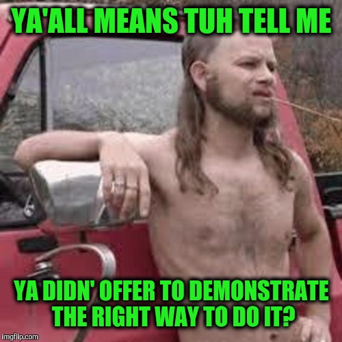 YA'ALL MEANS TUH TELL ME YA DIDN' OFFER TO DEMONSTRATE THE RIGHT WAY TO DO IT? | made w/ Imgflip meme maker