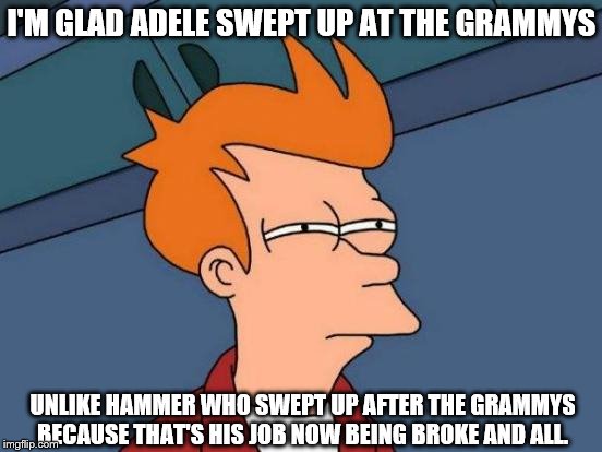Futurama Fry | I'M GLAD ADELE SWEPT UP AT THE GRAMMYS; UNLIKE HAMMER WHO SWEPT UP AFTER THE GRAMMYS BECAUSE THAT'S HIS JOB NOW BEING BROKE AND ALL. | image tagged in memes,futurama fry,grammys,adele | made w/ Imgflip meme maker