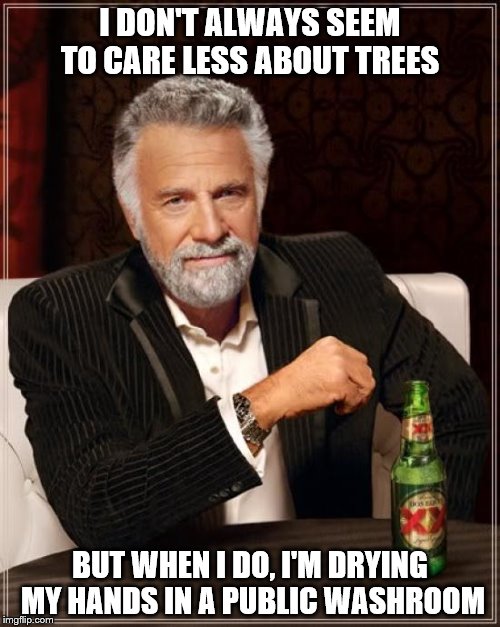The Most Interesting Man In The World | I DON'T ALWAYS SEEM TO CARE LESS ABOUT TREES; BUT WHEN I DO, I'M DRYING MY HANDS IN A PUBLIC WASHROOM | image tagged in memes,the most interesting man in the world | made w/ Imgflip meme maker