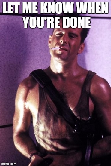 die hard mcclane | LET ME KNOW WHEN YOU'RE DONE | image tagged in die hard mcclane | made w/ Imgflip meme maker