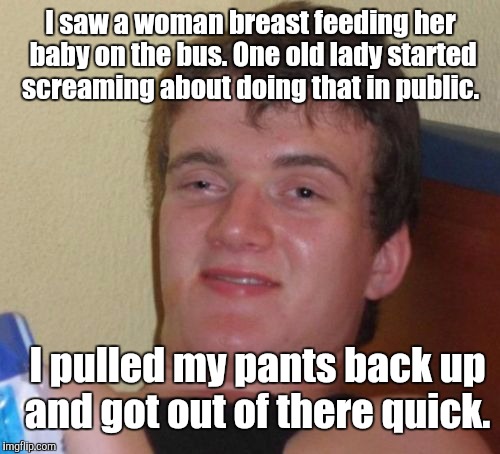 10 Guy Meme | I saw a woman breast feeding her baby on the bus. One old lady started screaming about doing that in public. I pulled my pants back up and g | image tagged in memes,10 guy | made w/ Imgflip meme maker