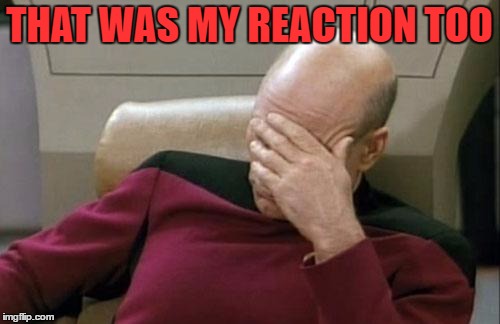Captain Picard Facepalm Meme | THAT WAS MY REACTION TOO | image tagged in memes,captain picard facepalm | made w/ Imgflip meme maker