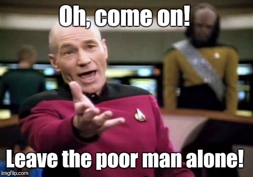 Picard Wtf Meme | Oh, come on! Leave the poor man alone! | image tagged in memes,picard wtf | made w/ Imgflip meme maker