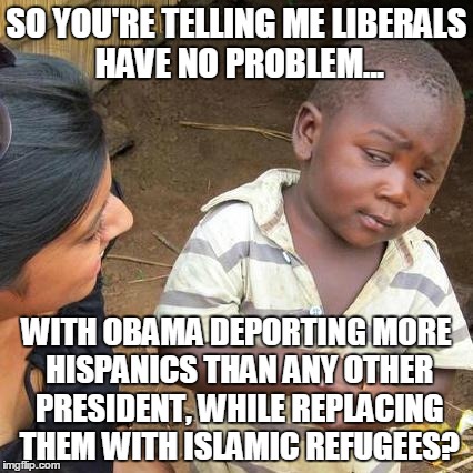 Third World Skeptical Kid Meme | SO YOU'RE TELLING ME LIBERALS HAVE NO PROBLEM... WITH OBAMA DEPORTING MORE HISPANICS THAN ANY OTHER PRESIDENT, WHILE REPLACING THEM WITH ISL | image tagged in memes,third world skeptical kid | made w/ Imgflip meme maker