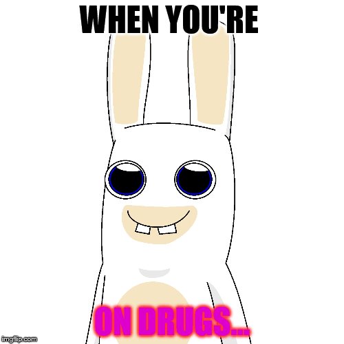 This Rabbid is on Crack | WHEN YOU'RE; ON DRUGS... | image tagged in drugs are bad | made w/ Imgflip meme maker