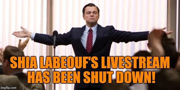 Well that didn't take long! | SHIA LABEOUF'S LIVESTREAM HAS BEEN SHUT DOWN! | image tagged in leonardo dicaprio wall of the wall street,trump,shia labeouf | made w/ Imgflip meme maker