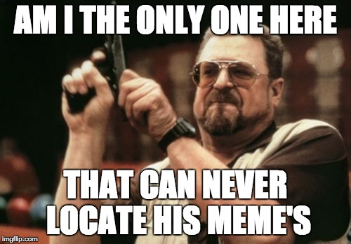 Am I The Only One Around Here | AM I THE ONLY ONE HERE; THAT CAN NEVER LOCATE HIS MEME'S | image tagged in memes,am i the only one around here | made w/ Imgflip meme maker