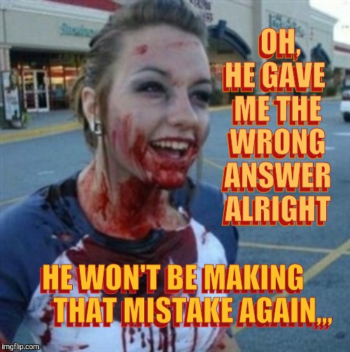 Psycho Nympho | OH, HE GAVE  ME THE  WRONG  ANSWER  ALRIGHT; OH, HE GAVE  ME THE  WRONG  ANSWER  ALRIGHT; HE WON'T BE MAKING       THAT MISTAKE AGAIN,,, HE WON'T BE MAKING       THAT MISTAKE AGAIN,,, | image tagged in psycho nympho | made w/ Imgflip meme maker