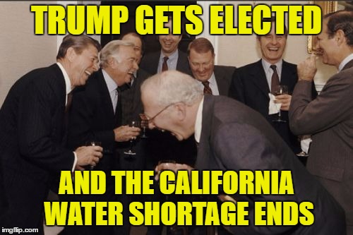 Laughing Men In Suits | TRUMP GETS ELECTED; AND THE CALIFORNIA WATER SHORTAGE ENDS | image tagged in memes,laughing men in suits | made w/ Imgflip meme maker