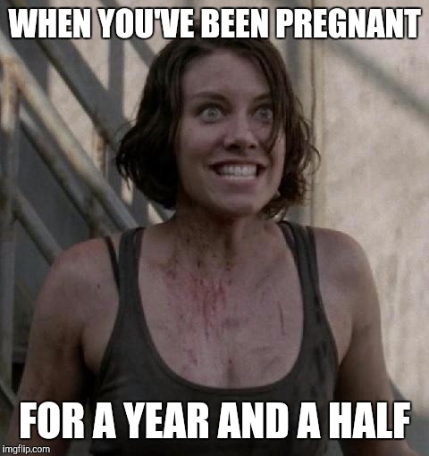 excited maggie | WHEN YOU'VE BEEN PREGNANT; FOR A YEAR AND A HALF | image tagged in excited maggie | made w/ Imgflip meme maker
