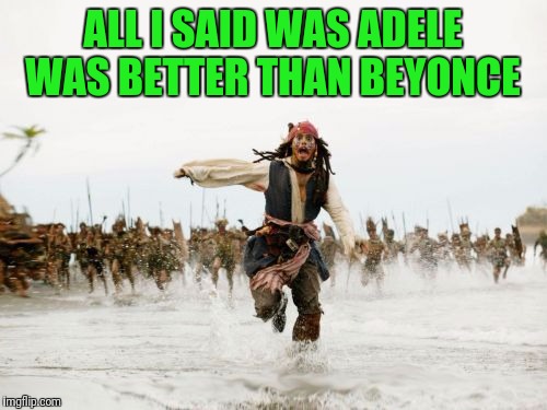 Jack Sparrow Being Chased Meme | ALL I SAID WAS ADELE WAS BETTER THAN BEYONCE | image tagged in memes,jack sparrow being chased | made w/ Imgflip meme maker