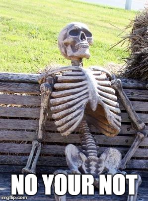 Waiting Skeleton Meme | NO YOUR NOT | image tagged in memes,waiting skeleton | made w/ Imgflip meme maker