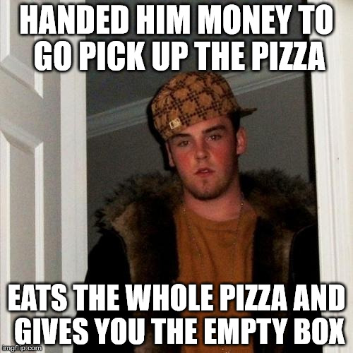 Scumbag Steve Meme | HANDED HIM MONEY TO GO PICK UP THE PIZZA; EATS THE WHOLE PIZZA AND GIVES YOU THE EMPTY BOX | image tagged in memes,scumbag steve | made w/ Imgflip meme maker