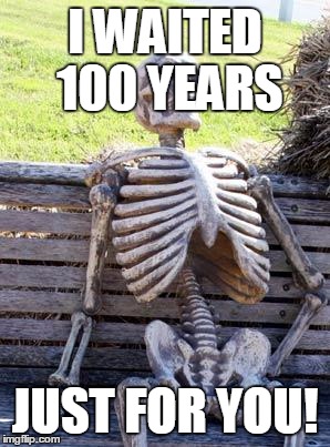 Waiting Skeleton Meme | I WAITED 100 YEARS; JUST FOR YOU! | image tagged in memes,waiting skeleton | made w/ Imgflip meme maker