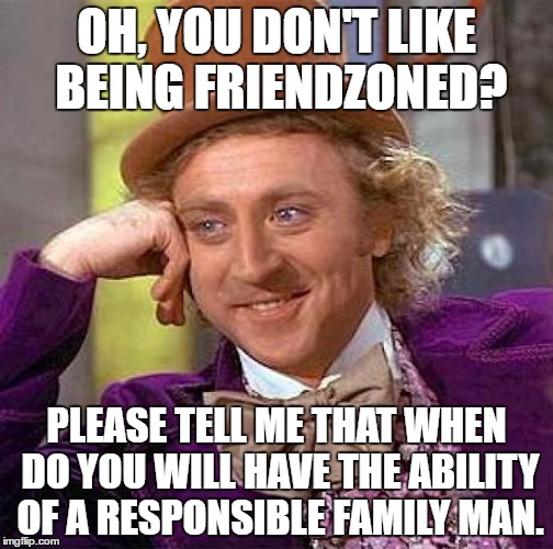 Creepy Condescending Wonka | OH, YOU DON'T LIKE BEING FRIENDZONED? PLEASE TELL ME THAT WHEN DO YOU WILL HAVE THE ABILITY OF A RESPONSIBLE FAMILY MAN. | image tagged in memes,creepy condescending wonka,responsibility,friendzone | made w/ Imgflip meme maker