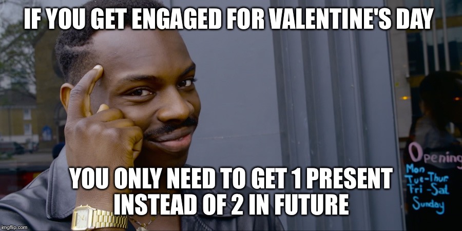 febuary 2017 meme | IF YOU GET ENGAGED FOR VALENTINE'S DAY; YOU ONLY NEED TO GET 1 PRESENT INSTEAD OF 2 IN FUTURE | image tagged in febuary 2017 meme | made w/ Imgflip meme maker