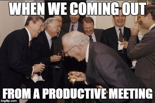 Laughing Men In Suits Meme | WHEN WE COMING OUT; FROM A PRODUCTIVE MEETING | image tagged in memes,laughing men in suits | made w/ Imgflip meme maker