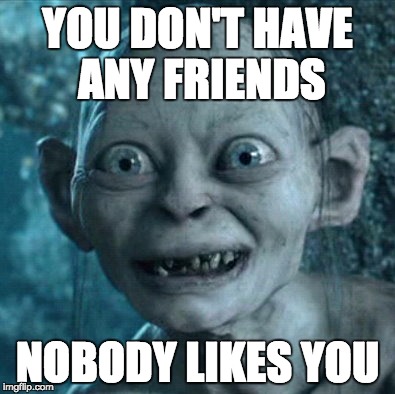 Gollum | YOU DON'T HAVE ANY FRIENDS; NOBODY LIKES YOU | image tagged in memes,gollum | made w/ Imgflip meme maker