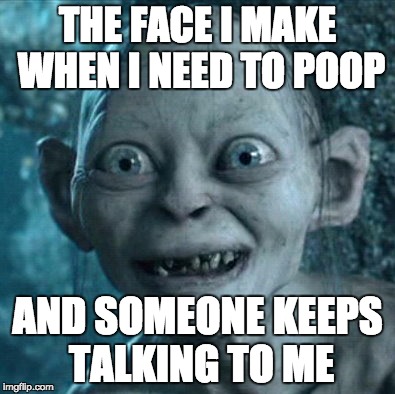 Gollum Meme | THE FACE I MAKE WHEN I NEED TO POOP; AND SOMEONE KEEPS TALKING TO ME | image tagged in memes,gollum | made w/ Imgflip meme maker