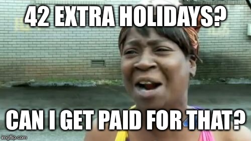 Ain't Nobody Got Time For That Meme | 42 EXTRA HOLIDAYS? CAN I GET PAID FOR THAT? | image tagged in memes,aint nobody got time for that | made w/ Imgflip meme maker