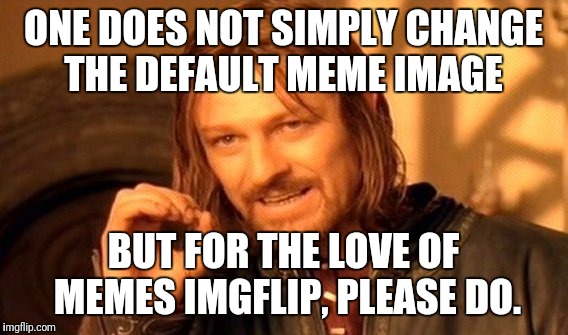 One Does Not Simply | ONE DOES NOT SIMPLY CHANGE THE DEFAULT MEME IMAGE; BUT FOR THE LOVE OF MEMES IMGFLIP, PLEASE DO. | image tagged in memes,one does not simply | made w/ Imgflip meme maker