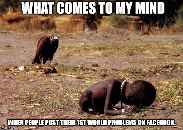 starving child | WHAT COMES TO MY MIND; WHEN PEOPLE POST THEIR 1ST WORLD PROBLEMS ON FACEBOOK. | image tagged in 1st world problems | made w/ Imgflip meme maker