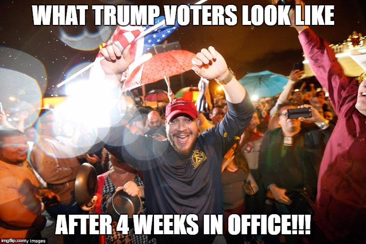 4 weeks of making america great again! | WHAT TRUMP VOTERS LOOK LIKE; AFTER 4 WEEKS IN OFFICE!!! | image tagged in my president,love trump,make america great again | made w/ Imgflip meme maker