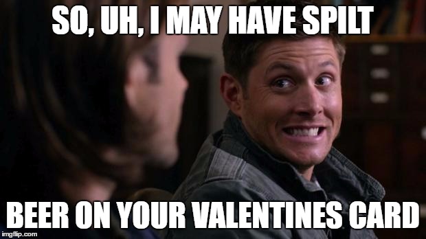 Dean woops - Supernatural | SO, UH, I MAY HAVE SPILT; BEER ON YOUR VALENTINES CARD | image tagged in dean woops - supernatural | made w/ Imgflip meme maker