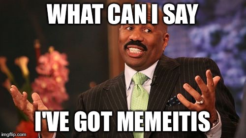 Too much meme  | WHAT CAN I SAY; I'VE GOT MEMEITIS | image tagged in memes | made w/ Imgflip meme maker