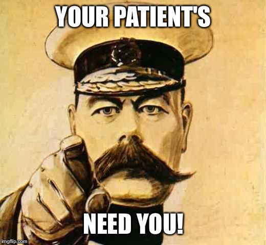 Your Country Needs YOU | YOUR PATIENT'S; NEED YOU! | image tagged in your country needs you | made w/ Imgflip meme maker