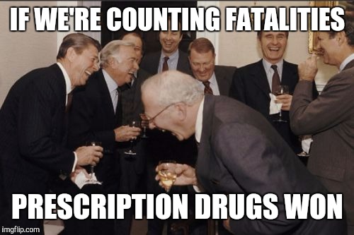 Laughing Men In Suits Meme | IF WE'RE COUNTING FATALITIES PRESCRIPTION DRUGS WON | image tagged in memes,laughing men in suits | made w/ Imgflip meme maker