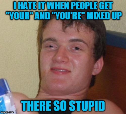10 Guy | I HATE IT WHEN PEOPLE GET "YOUR" AND "YOU'RE" MIXED UP; THERE SO STUPID | image tagged in memes,10 guy | made w/ Imgflip meme maker