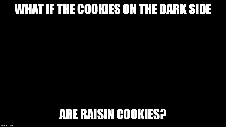 WHAT IF THE COOKIES ON THE DARK SIDE; ARE RAISIN COOKIES? | image tagged in memes,dark | made w/ Imgflip meme maker