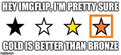 Imgflip stars | HEY IMGFLIP, I'M PRETTY SURE; GOLD IS BETTER THAN BRONZE | image tagged in imgflip stars,imgflip | made w/ Imgflip meme maker