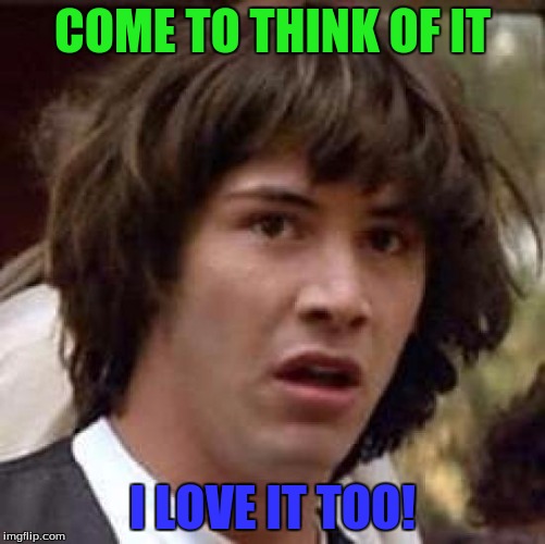 Conspiracy Keanu Meme | COME TO THINK OF IT I LOVE IT TOO! | image tagged in memes,conspiracy keanu | made w/ Imgflip meme maker