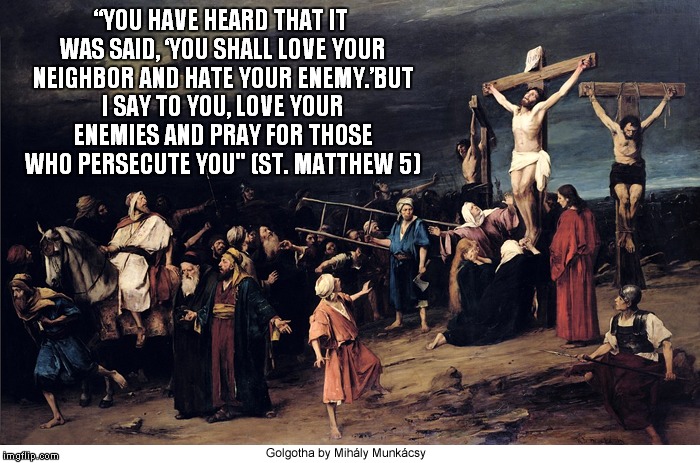 love your enemies | “YOU HAVE HEARD THAT IT WAS SAID, ‘YOU SHALL LOVE YOUR NEIGHBOR AND HATE YOUR ENEMY.’BUT I SAY TO YOU, LOVE YOUR ENEMIES AND PRAY FOR THOSE WHO PERSECUTE YOU" (ST. MATTHEW 5) | image tagged in true love | made w/ Imgflip meme maker