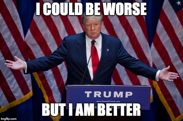 Donald Trump | I COULD BE WORSE; BUT I AM BETTER | image tagged in donald trump | made w/ Imgflip meme maker