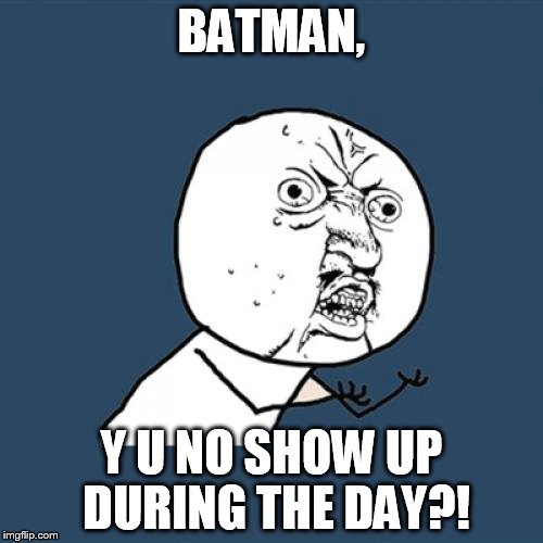 Y U No | BATMAN, Y U NO SHOW UP DURING THE DAY?! | image tagged in memes,y u no | made w/ Imgflip meme maker