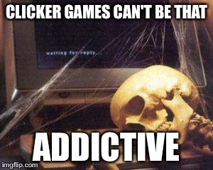 skeleton computer | CLICKER GAMES CAN'T BE THAT; ADDICTIVE | image tagged in skeleton computer | made w/ Imgflip meme maker
