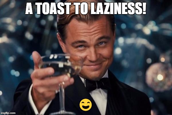 Leonardo Dicaprio Cheers Meme | A TOAST TO LAZINESS!  | image tagged in memes,leonardo dicaprio cheers | made w/ Imgflip meme maker