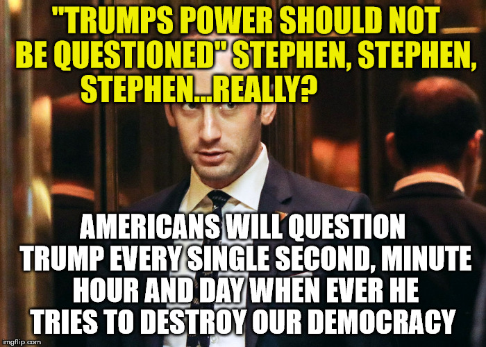 stephen miller | "TRUMPS POWER SHOULD NOT BE QUESTIONED" STEPHEN, STEPHEN, STEPHEN...REALLY? AMERICANS WILL QUESTION TRUMP EVERY SINGLE SECOND, MINUTE HOUR AND DAY WHEN EVER HE TRIES TO DESTROY OUR DEMOCRACY | image tagged in stephen miller | made w/ Imgflip meme maker